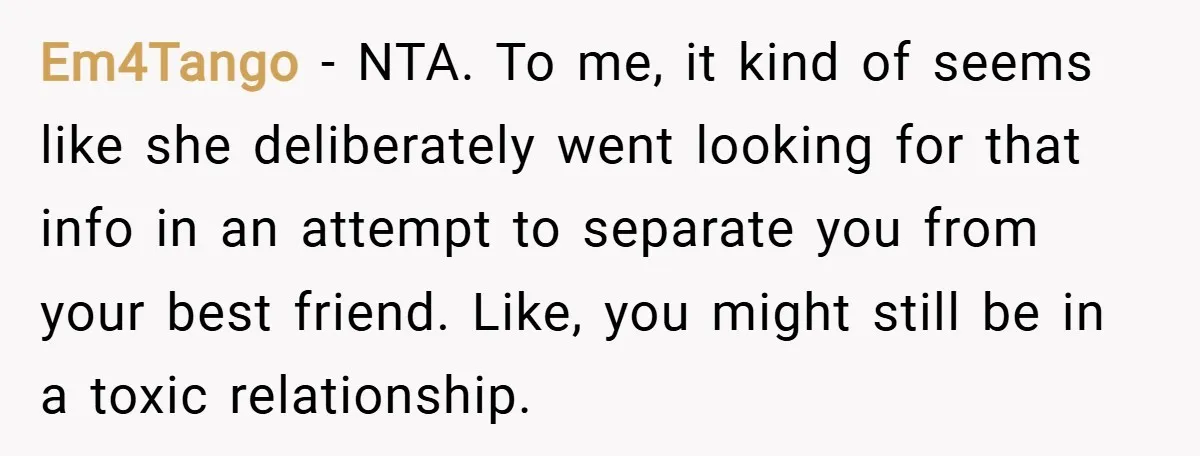 Em4Tango − NTA. To me, it kind of seems like she deliberately went looking for that info in an attempt to separate you from your best friend. Like, you might...