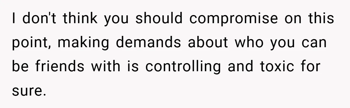 I don't think you should compromise on this point, making demands about who you can be friends with is controlling and toxic for sure.