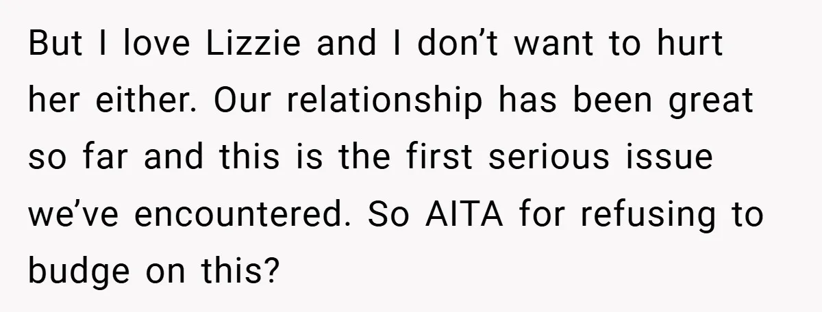 But I love Lizzie and I don’t want to hurt her either. Our relationship has been great so far and this is the first serious issue we’ve encountered. So AITA...
