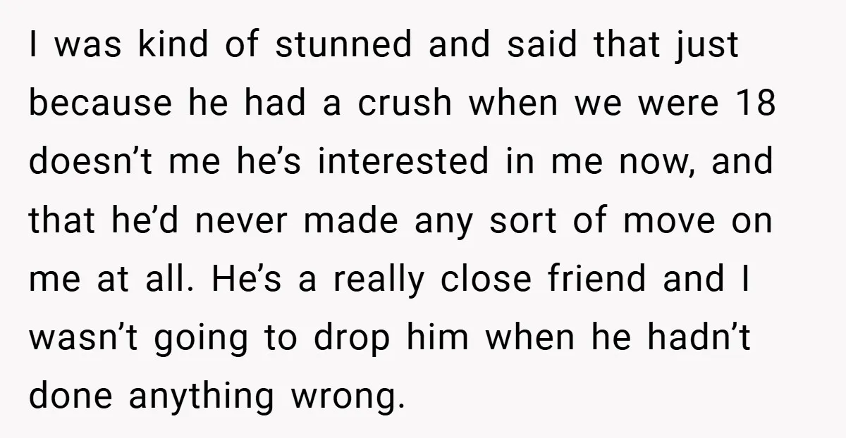 I was kind of stunned and said that just because he had a crush when we were 18 doesn’t me he’s interested in me now, and that he’d never made...