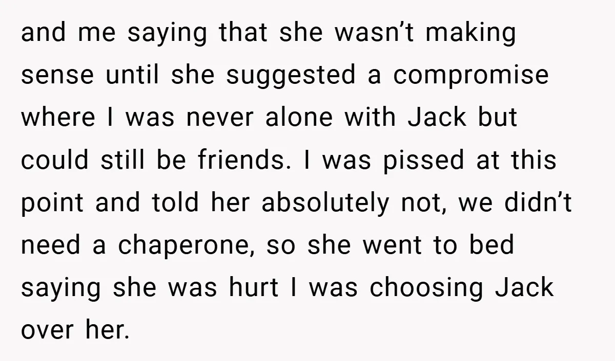 and me saying that she wasn’t making sense until she suggested a compromise where I was never alone with Jack but could still be friends. I was pissed at this...