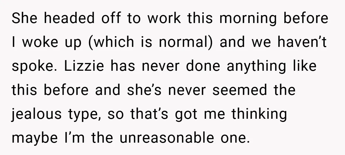 She headed off to work this morning before I woke up (which is normal) and we haven’t spoke. Lizzie has never done anything like this before and she’s never seemed...