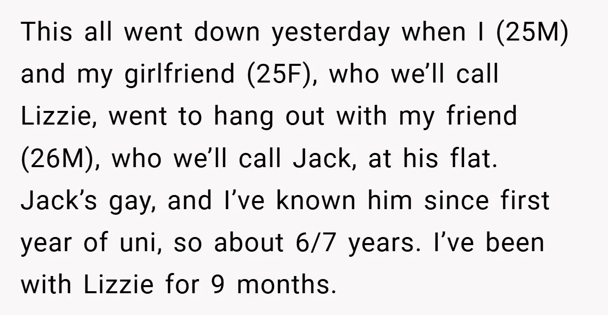 This all went down yesterday when I (25M) and my girlfriend (25F), who we’ll call Lizzie, went to hang out with my friend (26M), who we’ll call Jack, at his...