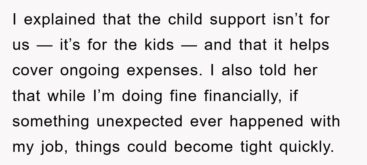 I explained that the child support isn’t for us — it’s for the kids — and that it helps cover ongoing expenses. I also told her that while I’m doing...