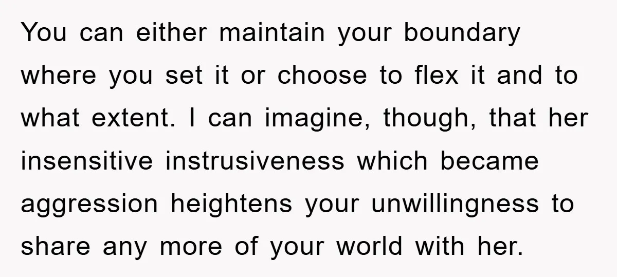 You can either maintain your boundary where you set it or choose to flex it and to what extent. I can imagine, though, that her insensitive instrusiveness which became aggression...