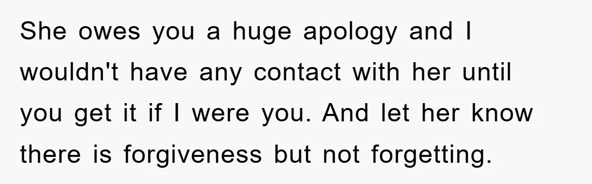 She owes you a huge apology and I wouldn't have any contact with her until you get it if I were you. And let her know there is forgiveness but...