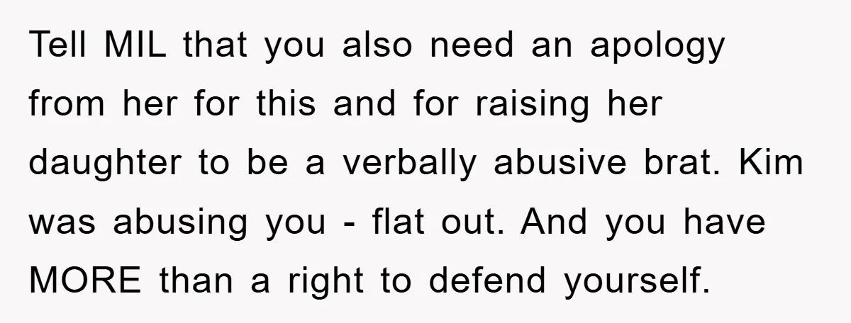 Tell MIL that you also need an apology from her for this and for raising her daughter to be a verbally abusive brat. Kim was abusing you - flat out....