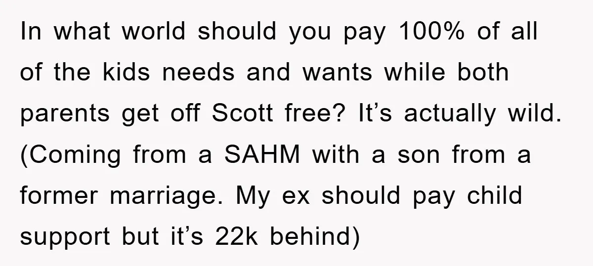 In what world should you pay 100% of all of the kids needs and wants while both parents get off Scott free? It’s actually wild. (Coming from a SAHM with...