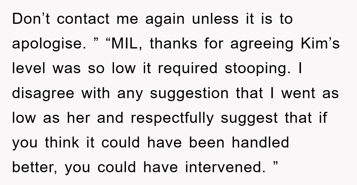 Don’t contact me again unless it is to apologise. ” “MIL, thanks for agreeing Kim’s level was so low it required stooping. I disagree with any suggestion that I went...