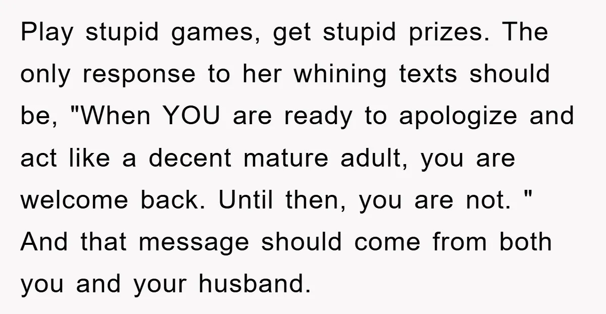 Play stupid games, get stupid prizes. The only response to her whining texts should be, "When YOU are ready to apologize and act like a decent mature adult, you are...