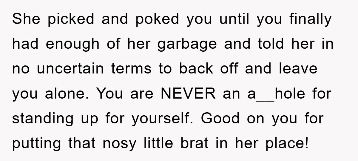 She picked and poked you until you finally had enough of her garbage and told her in no uncertain terms to back off and leave you alone. You are NEVER...