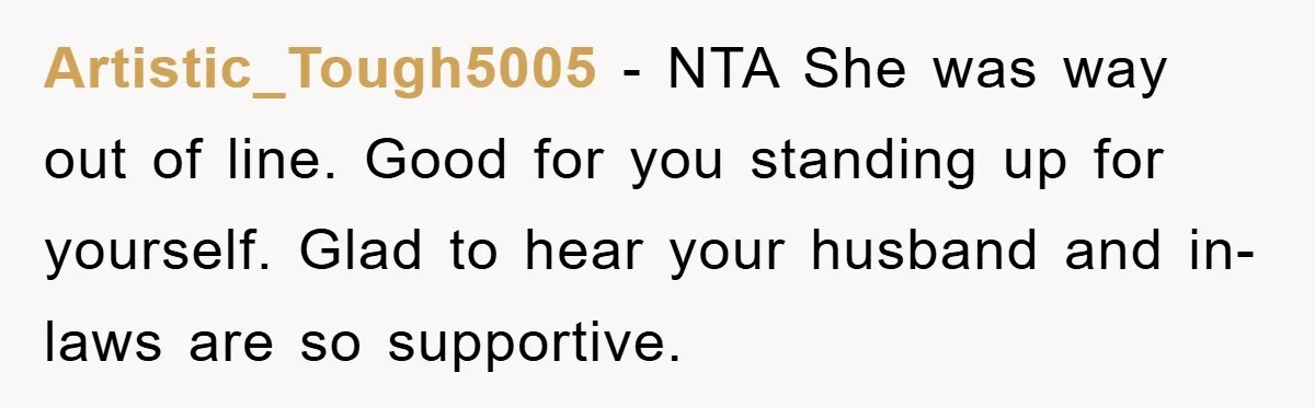 Artistic_Tough5005 - NTA She was way out of line. Good for you standing up for yourself. Glad to hear your husband and in-laws are so supportive.