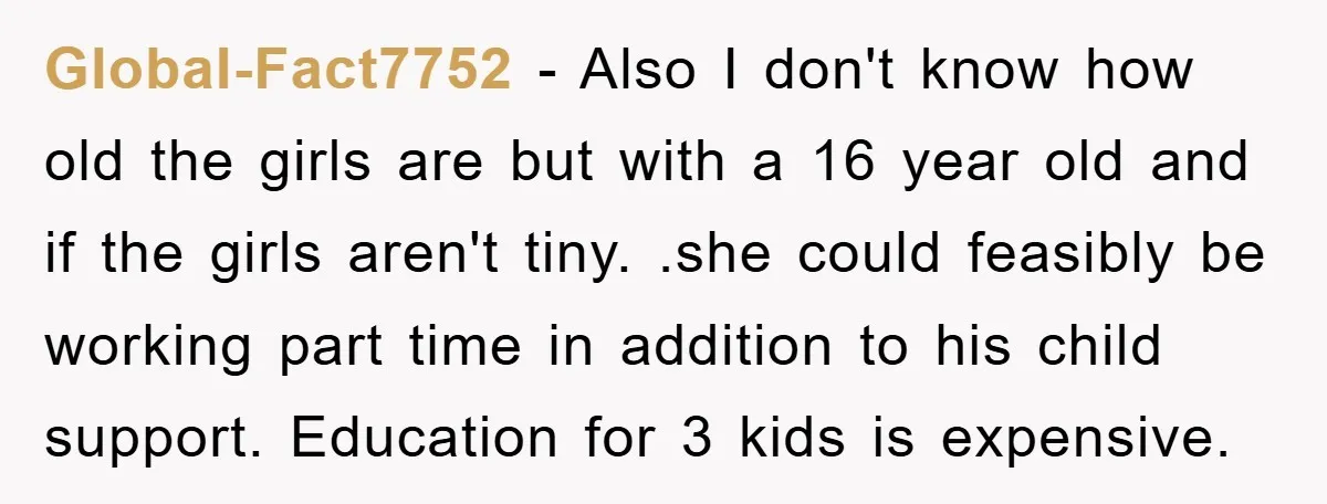 Global-Fact7752 − Also I don't know how old the girls are but with a 16 year old and if the girls aren't tiny. .she could feasibly be working part time...
