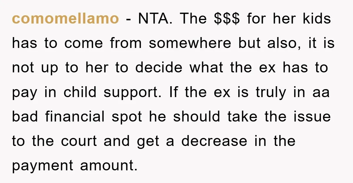 comomellamo − NTA. The $$$ for her kids has to come from somewhere but also, it is not up to her to decide what the ex has to pay in...