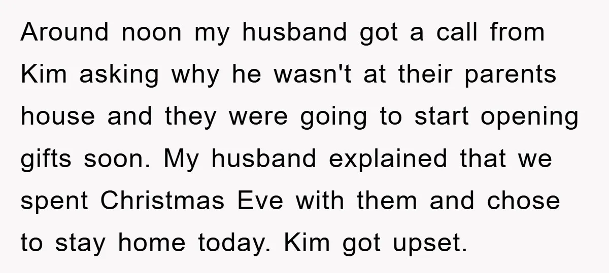 Around noon my husband got a call from Kim asking why he wasn't at their parents house and they were going to start opening gifts soon. My husband explained that...