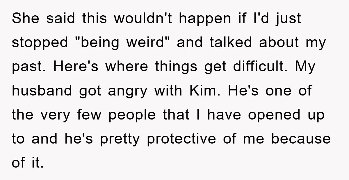 She said this wouldn't happen if I'd just stopped "being weird" and talked about my past. Here's where things get difficult. My husband got angry with Kim. He's one of...