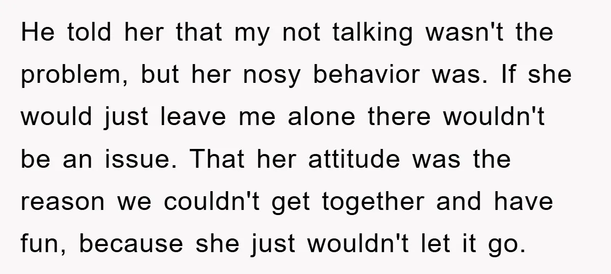 He told her that my not talking wasn't the problem, but her nosy behavior was. If she would just leave me alone there wouldn't be an issue. That her attitude...