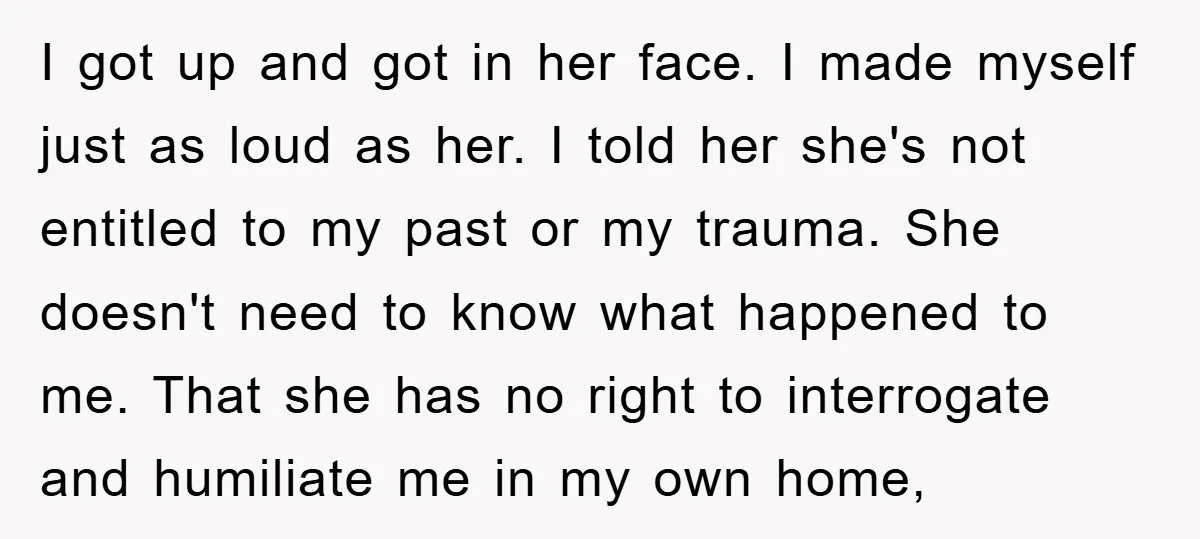 I got up and got in her face. I made myself just as loud as her. I told her she's not entitled to my past or my trauma. She doesn't...