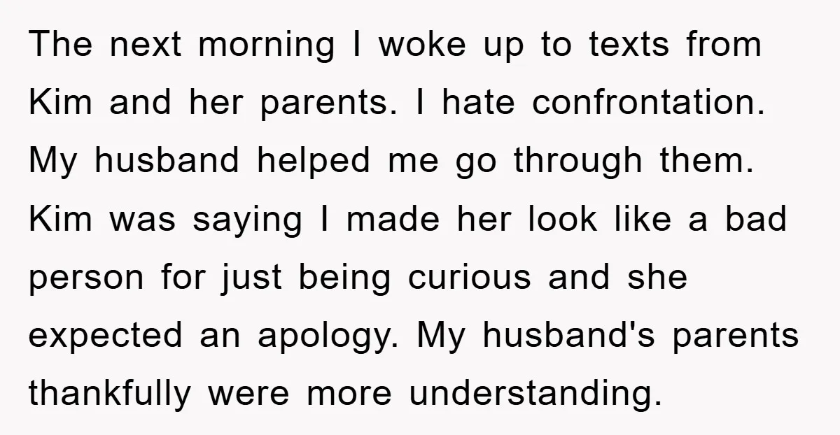 The next morning I woke up to texts from Kim and her parents. I hate confrontation. My husband helped me go through them. Kim was saying I made her look...