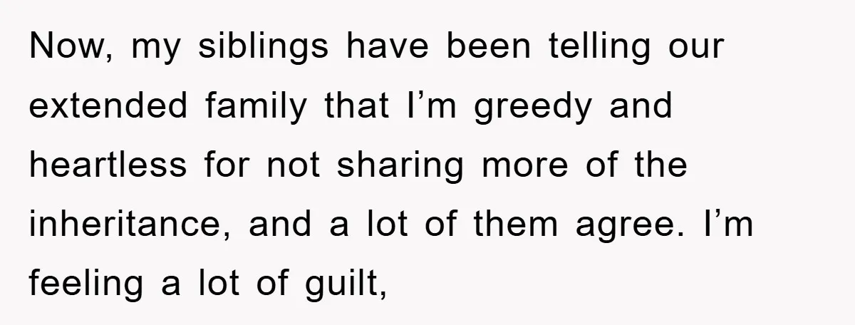 Now, my siblings have been telling our extended family that I’m greedy and heartless for not sharing more of the inheritance, and a lot of them agree. I’m feeling a...