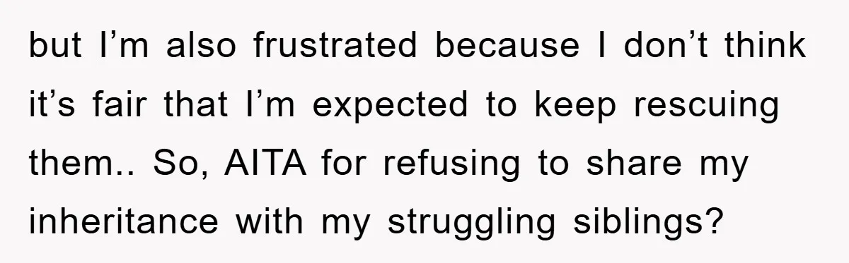 but I’m also frustrated because I don’t think it’s fair that I’m expected to keep rescuing them.. So, AITA for refusing to share my inheritance with my struggling siblings?