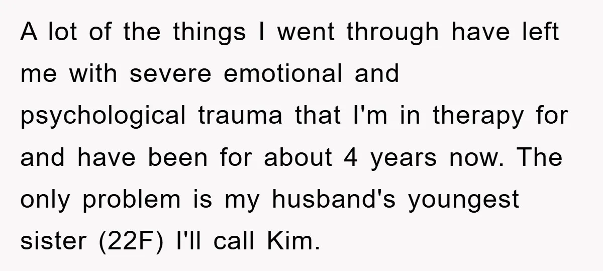 A lot of the things I went through have left me with severe emotional and psychological trauma that I'm in therapy for and have been for about 4 years now....