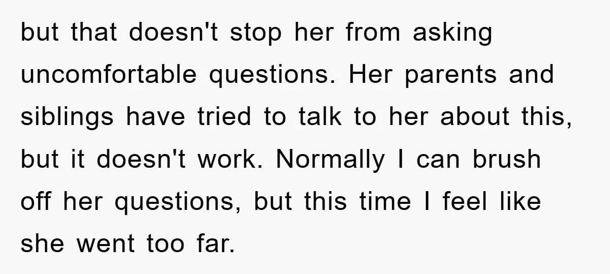 but that doesn't stop her from asking uncomfortable questions. Her parents and siblings have tried to talk to her about this, but it doesn't work. Normally I can brush off...
