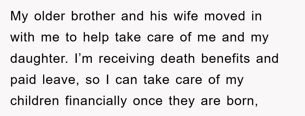 My older brother and his wife moved in with me to help take care of me and my daughter. I’m receiving death benefits and paid leave, so I can take...