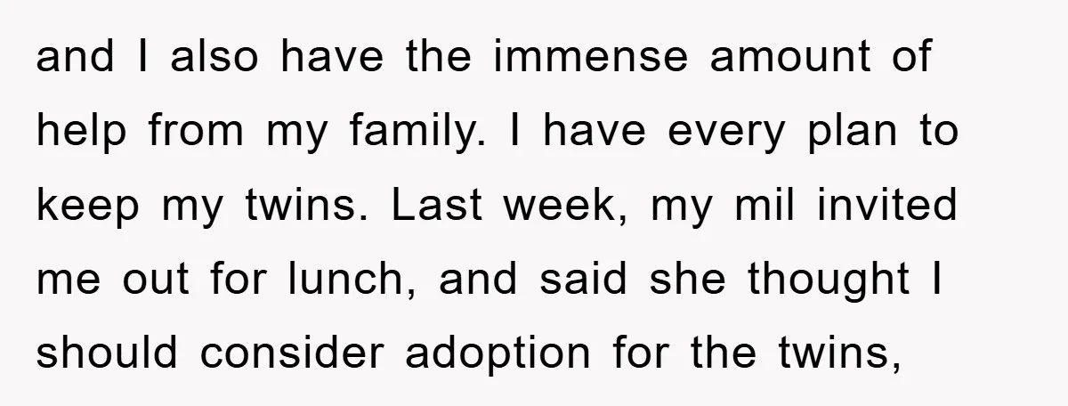 and I also have the immense amount of help from my family. I have every plan to keep my twins. Last week, my mil invited me out for lunch, and...