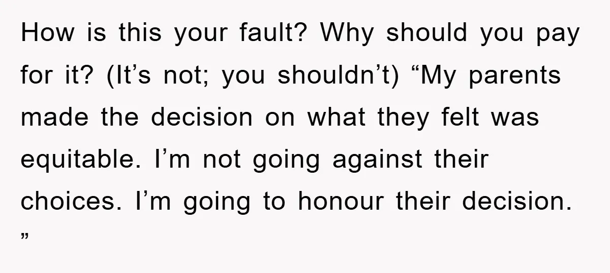 How is this your fault? Why should you pay for it? (It’s not; you shouldn’t) “My parents made the decision on what they felt was equitable. I’m not going against...