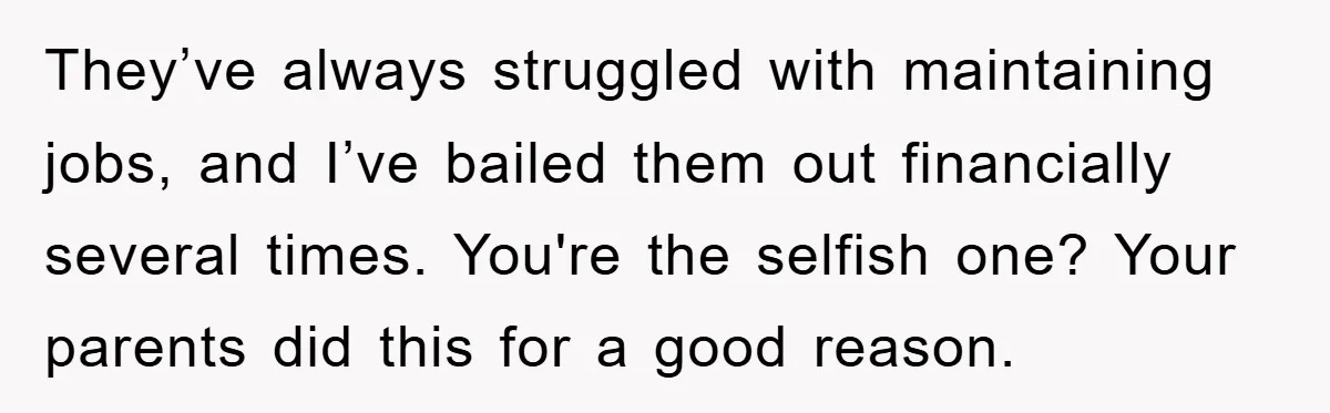 They’ve always struggled with maintaining jobs, and I’ve bailed them out financially several times. You're the selfish one? Your parents did this for a good reason.