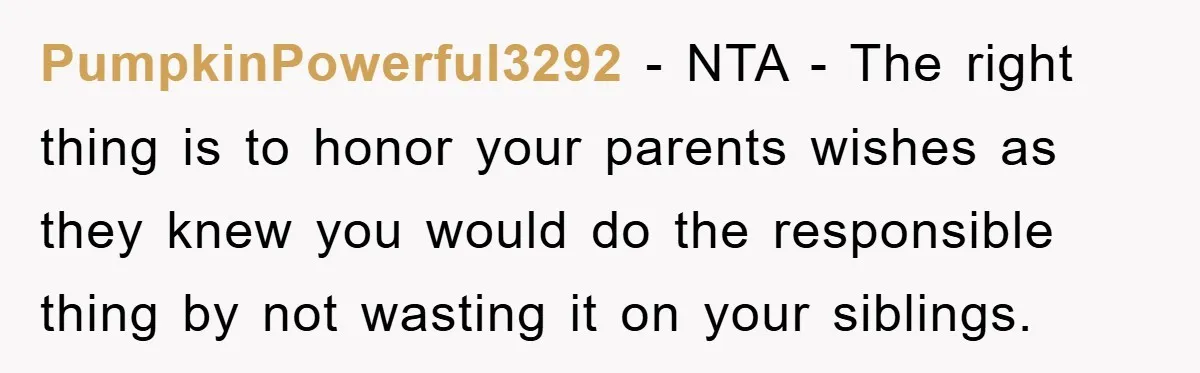 PumpkinPowerful3292 − NTA - The right thing is to honor your parents wishes as they knew you would do the responsible thing by not wasting it on your siblings.