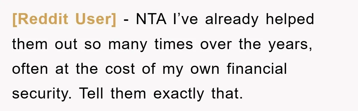 [Reddit User] − NTA I’ve already helped them out so many times over the years, often at the cost of my own financial security. Tell them exactly that.