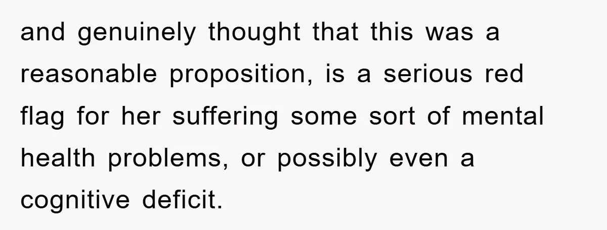 and genuinely thought that this was a reasonable proposition, is a serious red flag for her suffering some sort of mental health problems, or possibly even a cognitive deficit.