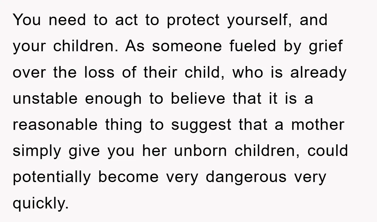 You need to act to protect yourself, and your children. As someone fueled by grief over the loss of their child, who is already unstable enough to believe that it...