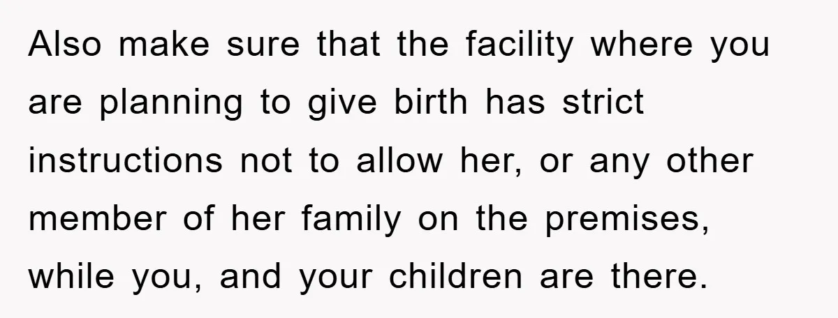Also make sure that the facility where you are planning to give birth has strict instructions not to allow her, or any other member of her family on the premises,...