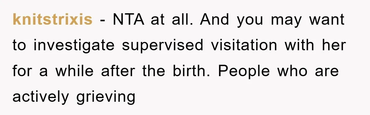 knitstrixis − NTA at all. And you may want to investigate supervised visitation with her for a while after the birth. People who are actively grieving