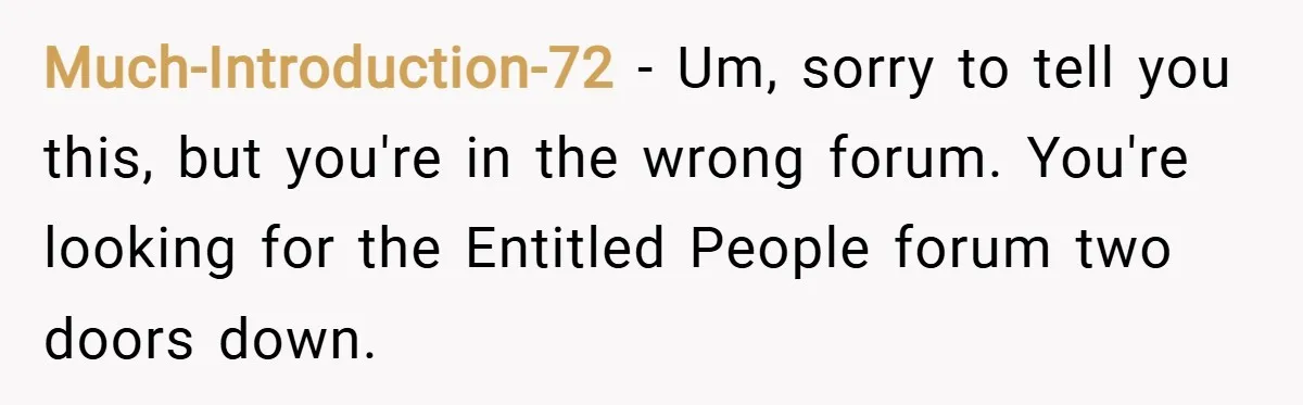 Much-Introduction-72 − Um, sorry to tell you this, but you're in the wrong forum. You're looking for the Entitled People forum two doors down.