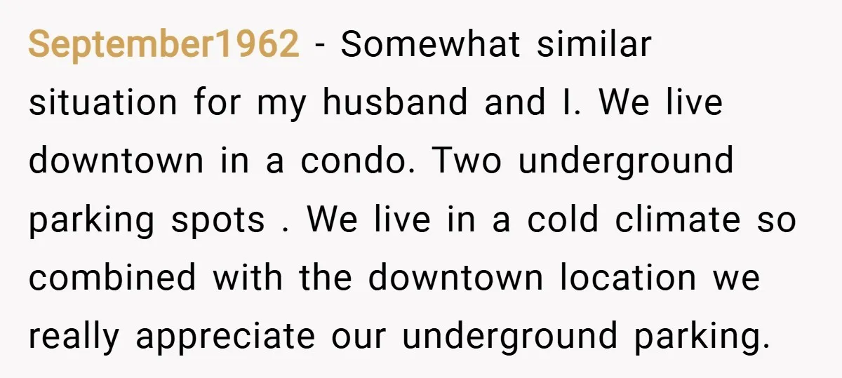 September1962 − Somewhat similar situation for my husband and I. We live downtown in a condo. Two underground parking spots . We live in a cold climate so combined with...