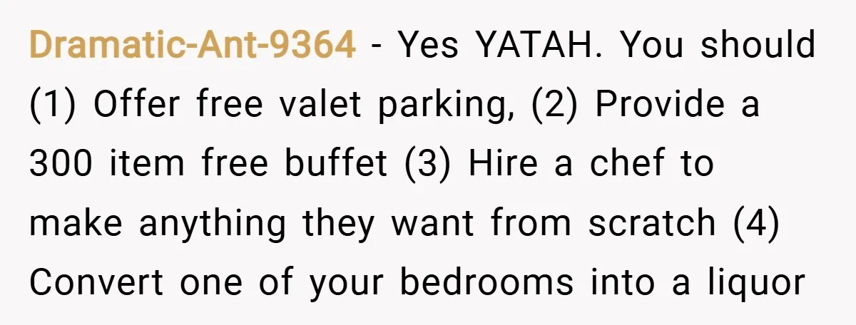 Dramatic-Ant-9364 − Yes YATAH. You should (1) Offer free valet parking, (2) Provide a 300 item free buffet (3) Hire a chef to make anything they want from scratch (4)...