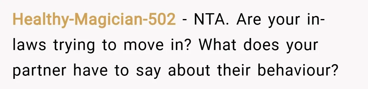 Healthy-Magician-502 − NTA. Are your in-laws trying to move in? What does your partner have to say about their behaviour?