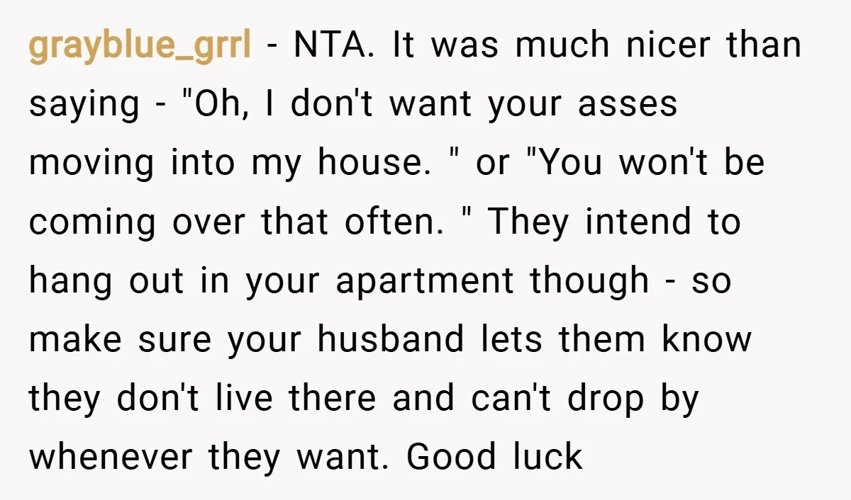 grayblue_grrl − NTA. It was much nicer than saying - "Oh, I don't want your asses moving into my house. " or "You won't be coming over that often. "...