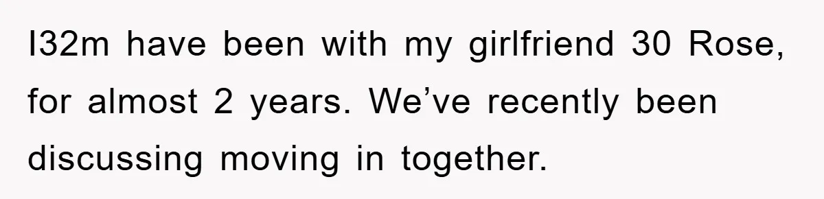 I32m have been with my girlfriend 30 Rose, for almost 2 years. We’ve recently been discussing moving in together.