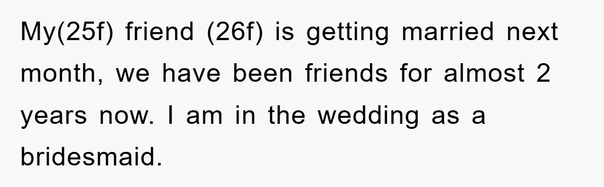 My(25f) friend (26f) is getting married next month, we have been friends for almost 2 years now. I am in the wedding as a bridesmaid.