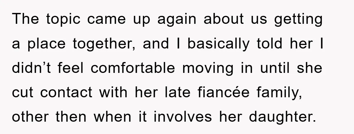 The topic came up again about us getting a place together, and I basically told her I didn’t feel comfortable moving in until she cut contact with her late fiancée...