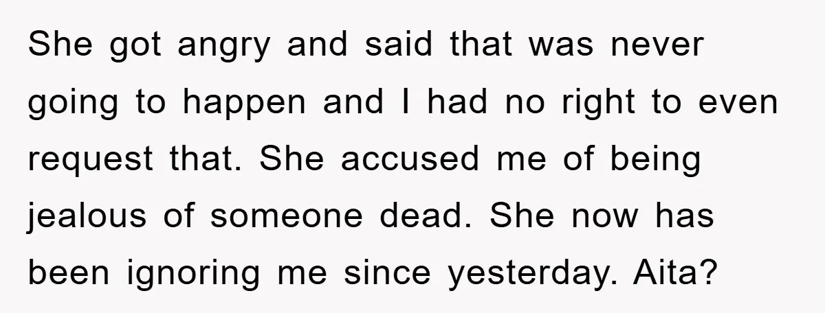 She got angry and said that was never going to happen and I had no right to even request that. She accused me of being jealous of someone dead. She...