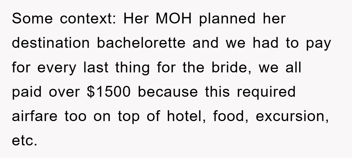 Some context: Her MOH planned her destination bachelorette and we had to pay for every last thing for the bride, we all paid over $1500 because this required airfare too...