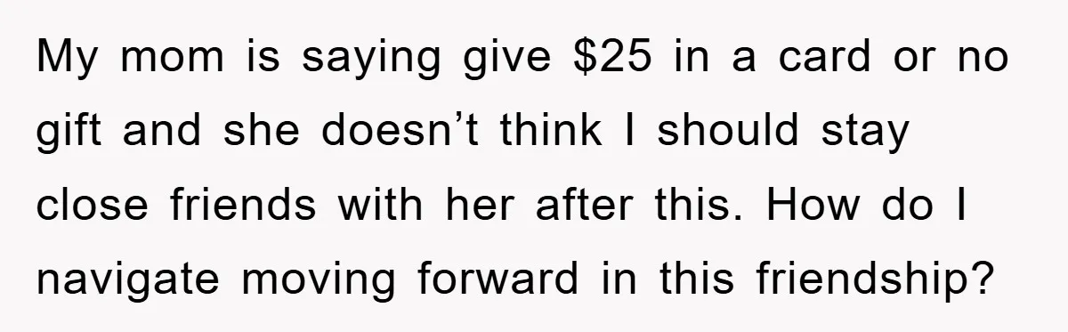 My mom is saying give $25 in a card or no gift and she doesn’t think I should stay close friends with her after this. How do I navigate moving...