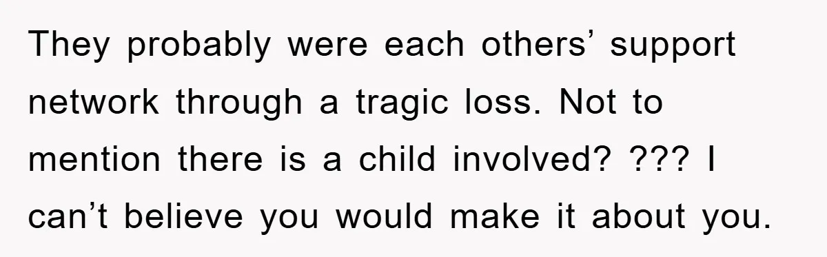 They probably were each others’ support network through a tragic loss. Not to mention there is a child involved? ??? I can’t believe you would make it about you.
