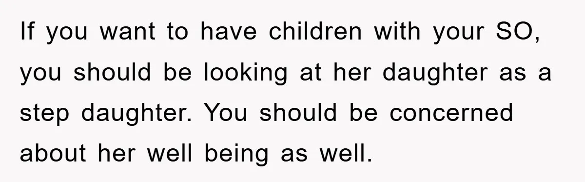If you want to have children with your SO, you should be looking at her daughter as a step daughter. You should be concerned about her well being as well.
